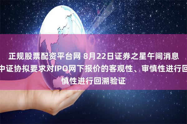 正规股票配资平台网 8月22日证券之星午间消息汇总：中证协拟要求对IPO网下报价的客观性、审慎性进行回溯验证