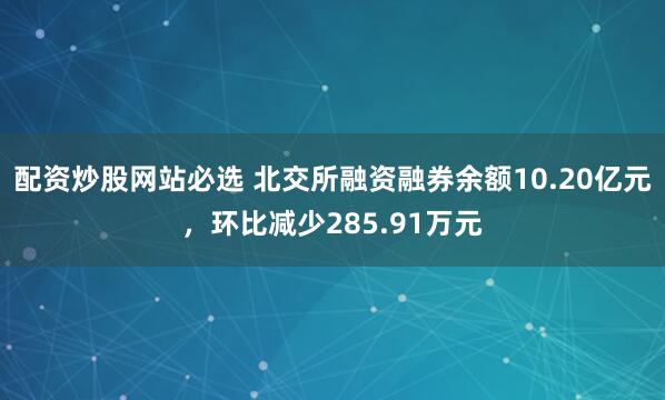 配资炒股网站必选 北交所融资融券余额10.20亿元，环比减少285.91万元