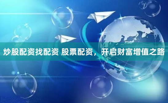 炒股配资找配资 股票配资，开启财富增值之路