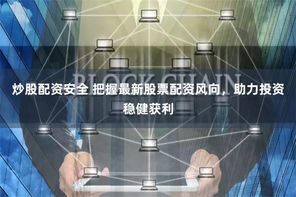 炒股配资安全 把握最新股票配资风向，助力投资稳健获利