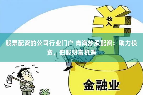 股票配资的公司行业门户 青海炒股配资：助力投资，把握财富机遇