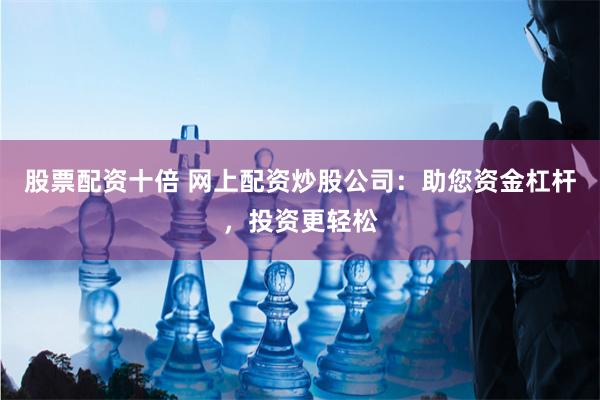 股票配资十倍 网上配资炒股公司：助您资金杠杆，投资更轻松