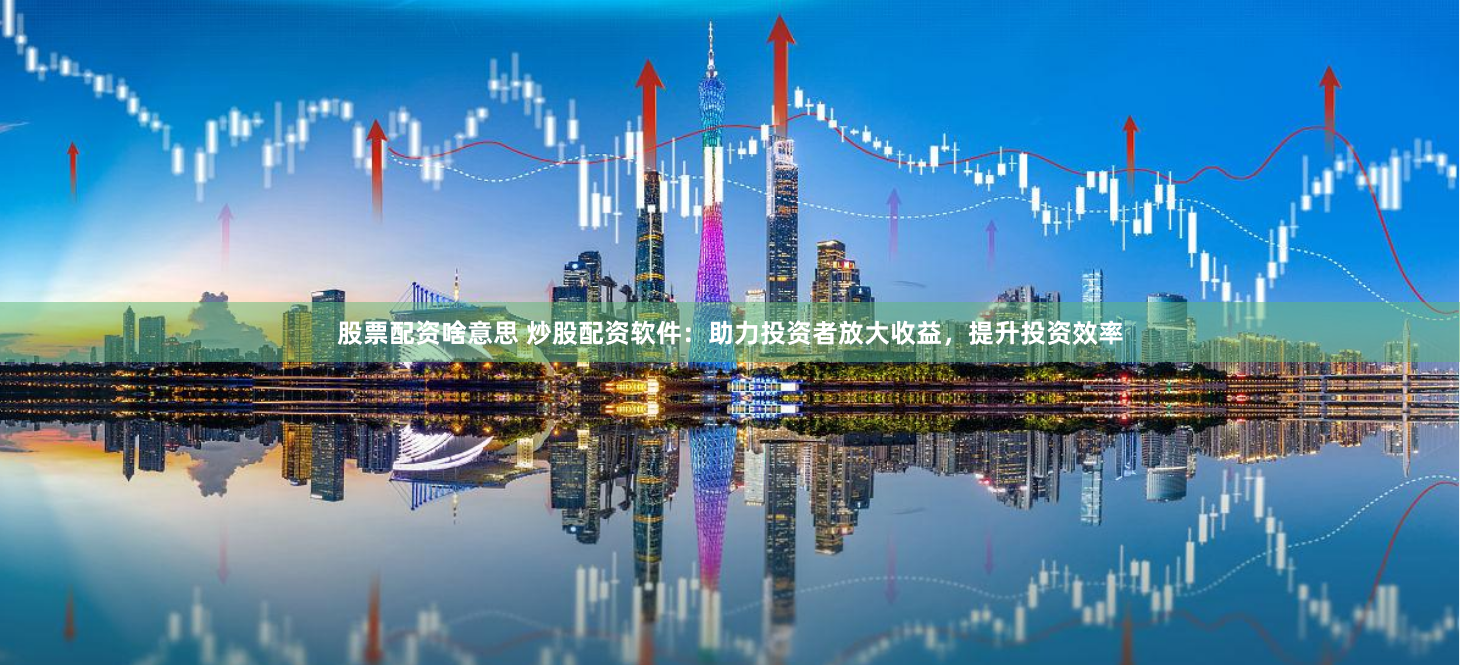 股票配资啥意思 炒股配资软件：助力投资者放大收益，提升投资效率
