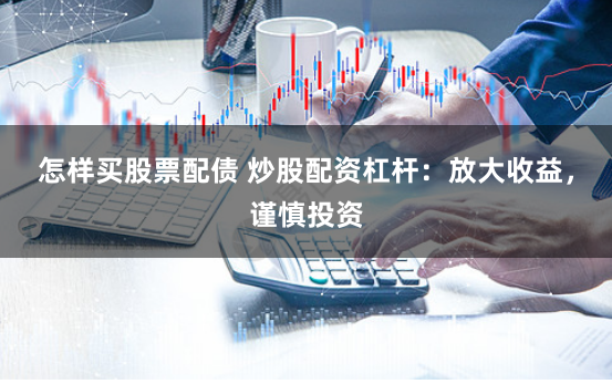 怎样买股票配债 炒股配资杠杆：放大收益，谨慎投资