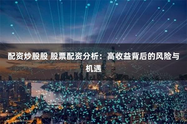 配资炒股股 股票配资分析：高收益背后的风险与机遇