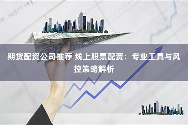 期货配资公司推荐 线上股票配资：专业工具与风控策略解析