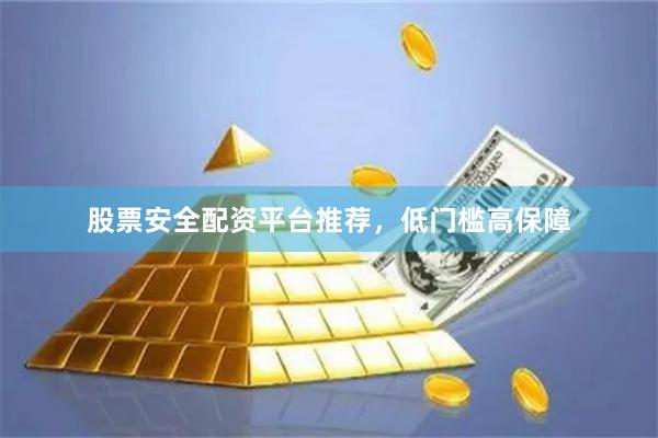 股票安全配资平台推荐，低门槛高保障